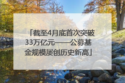 截至4月底首次突破33万亿元——公募基金规模屡创历史新高