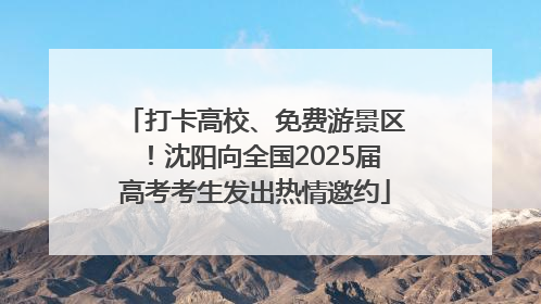 打卡高校、免费游景区！沈阳向全国2025届高考考生发出热情邀约