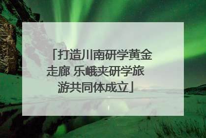 打造川南研学黄金走廊 乐峨夹研学旅游共同体成立