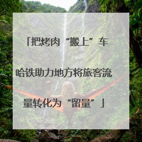 把烤肉“搬上”车 哈铁助力地方将旅客流量转化为“留量”