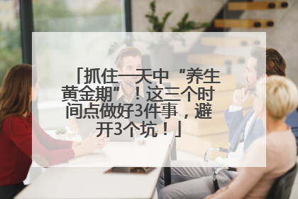 抓住一天中“养生黄金期”！这三个时间点做好3件事，避开3个坑！