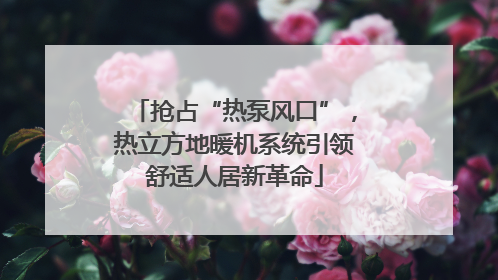 抢占“热泵风口”，热立方地暖机系统引领舒适人居新革命
