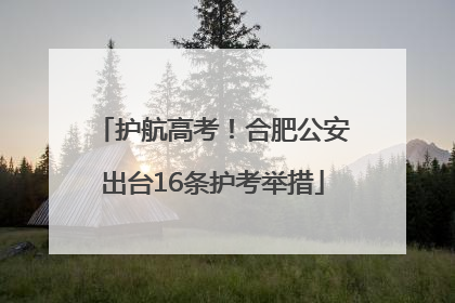 护航高考！合肥公安出台16条护考举措