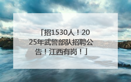 招1530人！2025年武警部队招聘公告！江西有岗！