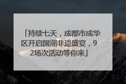 持续七天，成都市成华区开启国潮非遗盛宴，92场次活动等你来