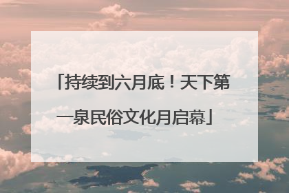 持续到六月底！天下第一泉民俗文化月启幕