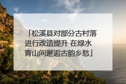 松溪县对部分古村落进行改造提升 在绿水青山间邂逅古韵乡愁