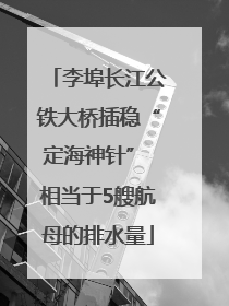 李埠长江公铁大桥插稳“定海神针” 相当于5艘航母的排水量
