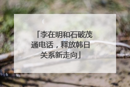 李在明和石破茂通电话，释放韩日关系新走向