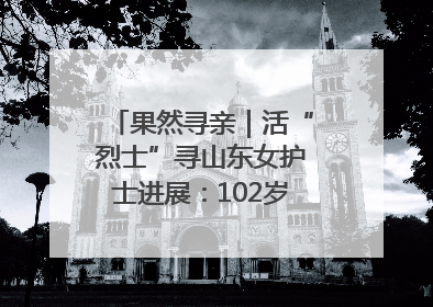 果然寻亲｜活“烈士”寻山东女护士进展：102岁老兵提供新线索