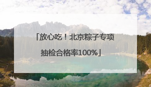 放心吃！北京粽子专项抽检合格率100%