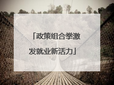 政策组合拳激发就业新活力