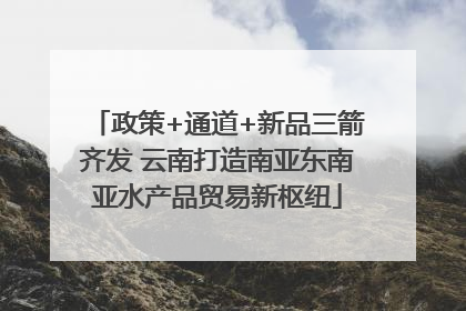 政策+通道+新品三箭齐发 云南打造南亚东南亚水产品贸易新枢纽