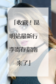 收藏！昆明站最新行李寄存指南来了