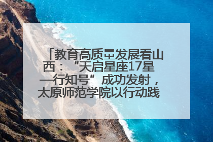教育高质量发展看山西：“天启星座17星—行知号”成功发射，太原师范学院以行动践行行知精神
