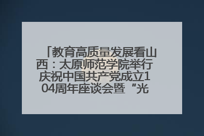 教育高质量发展看山西：太原师范学院举行庆祝中国共产党成立104周年座谈会暨“光荣在党50年”纪念章颁发仪式