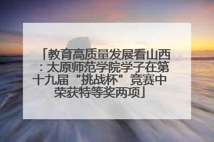 教育高质量发展看山西：太原师范学院学子在第十九届“挑战杯”竞赛中荣获特等奖两项