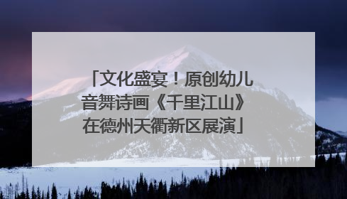 文化盛宴！原创幼儿音舞诗画《千里江山》在德州天衢新区展演