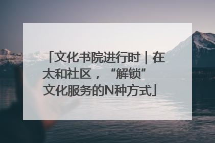 文化书院进行时｜在太和社区，“解锁” 文化服务的N种方式
