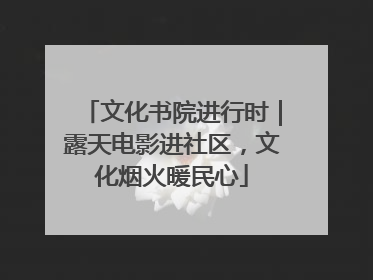 文化书院进行时｜露天电影进社区，文化烟火暖民心