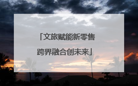 文旅赋能新零售 跨界融合创未来