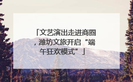 文艺演出走进商圈，潍坊文旅开启“端午狂欢模式”