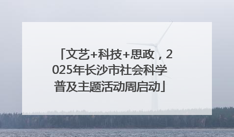 文艺+科技+思政，2025年长沙市社会科学普及主题活动周启动