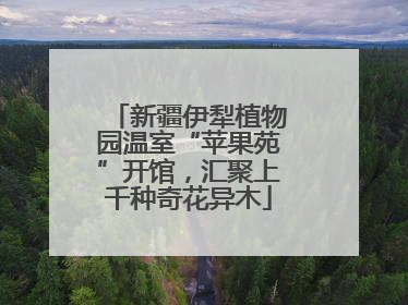 新疆伊犁植物园温室“苹果苑”开馆，汇聚上千种奇花异木
