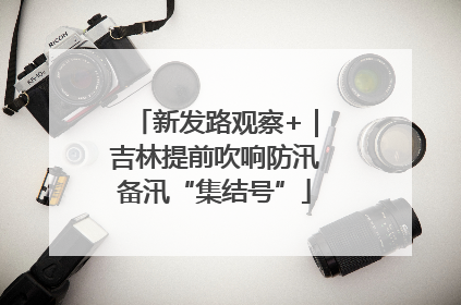 新发路观察+｜吉林提前吹响防汛备汛“集结号”