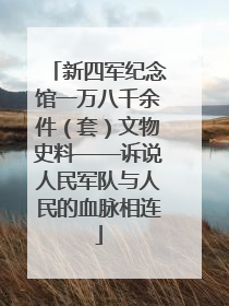 新四军纪念馆一万八千余件（套）文物史料——诉说人民军队与人民的血脉相连