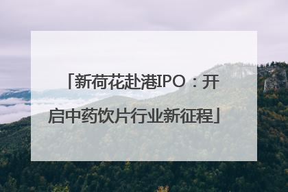 新荷花赴港IPO：开启中药饮片行业新征程