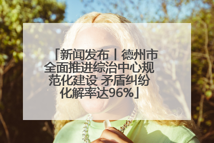 新闻发布丨德州市全面推进综治中心规范化建设 矛盾纠纷化解率达96%