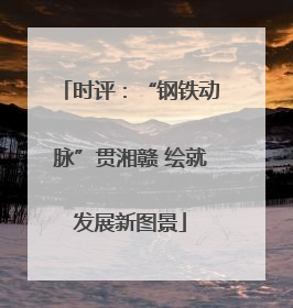 时评：“钢铁动脉”贯湘赣 绘就发展新图景