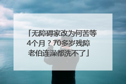 无障碍家改为何苦等4个月？70多岁残障老伯连澡都洗不了