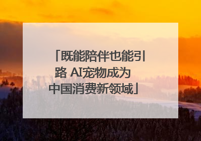 既能陪伴也能引路 AI宠物成为中国消费新领域