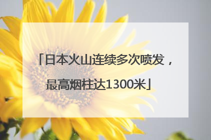 日本火山连续多次喷发，最高烟柱达1300米