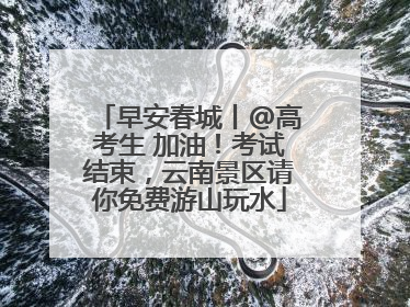 早安春城丨@高考生 加油！考试结束，云南景区请你免费游山玩水