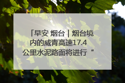 早安 烟台｜烟台境内的威青高速17.4公里水泥路面将进行“白改黑”改造