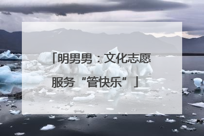明男男：文化志愿服务“管快乐”