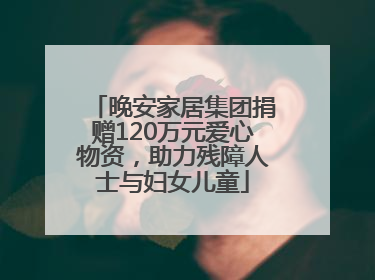 晚安家居集团捐赠120万元爱心物资，助力残障人士与妇女儿童