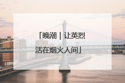 晚潮｜让英烈活在烟火人间