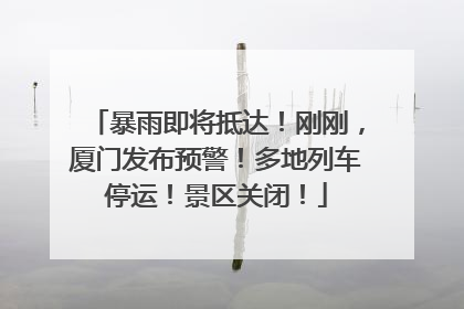 暴雨即将抵达！刚刚，厦门发布预警！多地列车停运！景区关闭！
