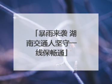 暴雨来袭 湖南交通人坚守一线保畅通
