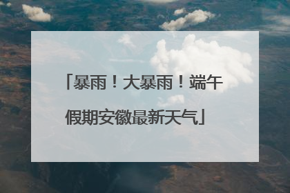 暴雨！大暴雨！端午假期安徽最新天气