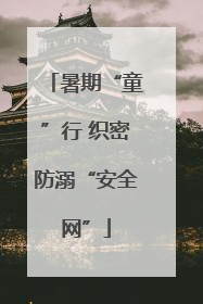 暑期“童”行 织密防溺“安全网”