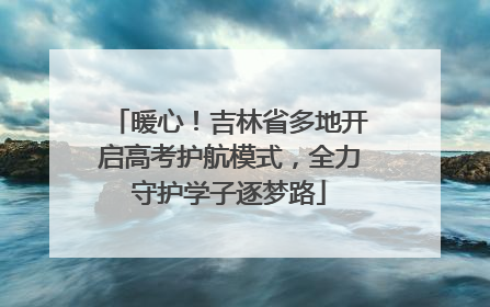 暖心！吉林省多地开启高考护航模式，全力守护学子逐梦路