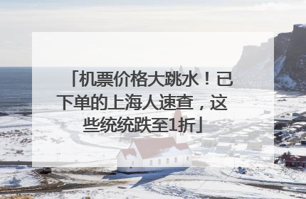 机票价格大跳水！已下单的上海人速查，这些统统跌至1折