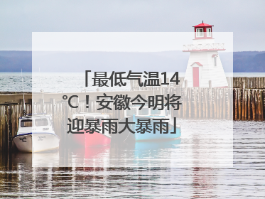 最低气温14℃!安徽今明将迎暴雨大暴雨