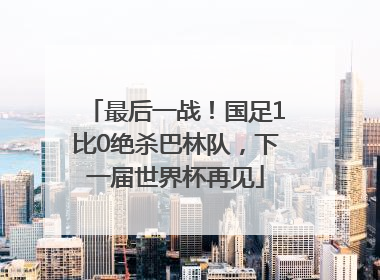 最后一战！国足1比0绝杀巴林队，下一届世界杯再见