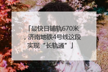 最快日铺轨670米，济南地铁4号线这段实现“长轨通”